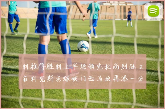利雅得胜利上半场领先杜尚别独立菲利克斯点球破门西马坎再添一分