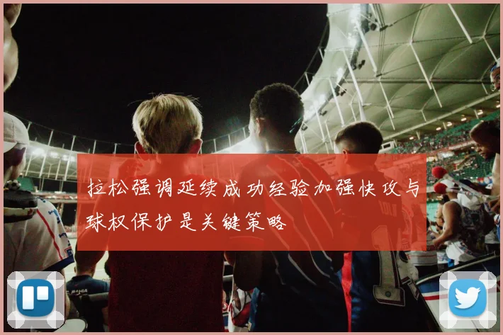 拉松强调延续成功经验加强快攻与球权保护是关键策略