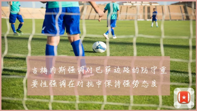 吉梅内斯强调对巴萨边路的防守重要性强调在对抗中保持强势态度
