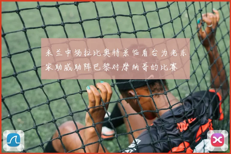 米兰中场拉比奥特亲临看台为老东家助威助阵巴黎对摩纳哥的比赛