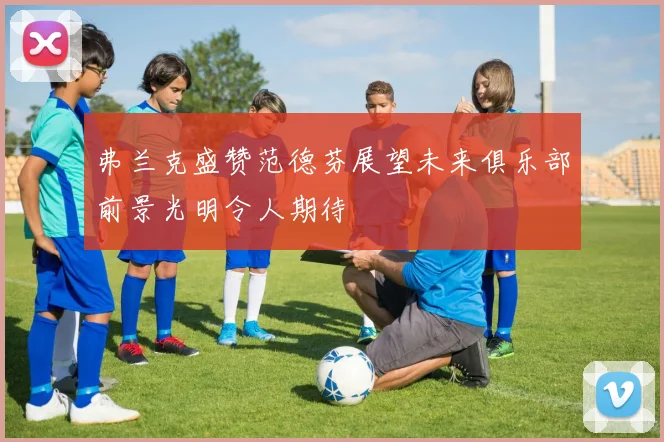 弗兰克盛赞范德芬展望未来俱乐部前景光明令人期待