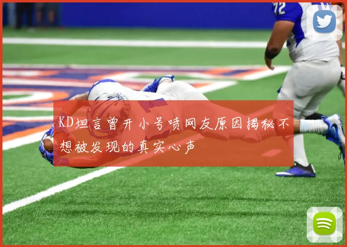 KD坦言曾开小号喷网友原因揭秘不想被发现的真实心声