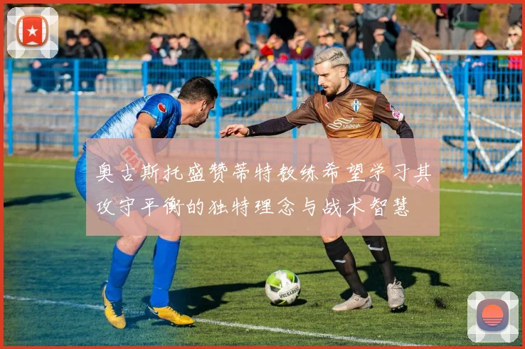 奥古斯托盛赞蒂特教练希望学习其攻守平衡的独特理念与战术智慧