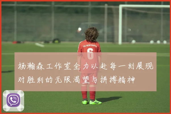 杨瀚森工作室全力以赴每一刻展现对胜利的无限渴望与拼搏精神