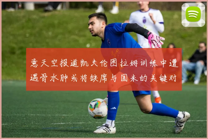 意天空报道凯夫伦图拉姆训练中遭遇骨水肿或将缺席与国米的关键对决