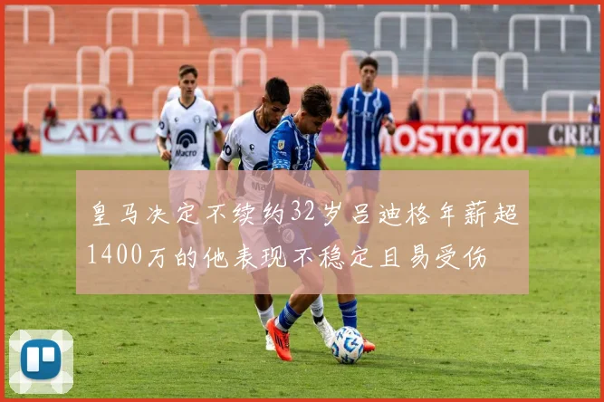 皇马决定不续约32岁吕迪格年薪超1400万的他表现不稳定且易受伤