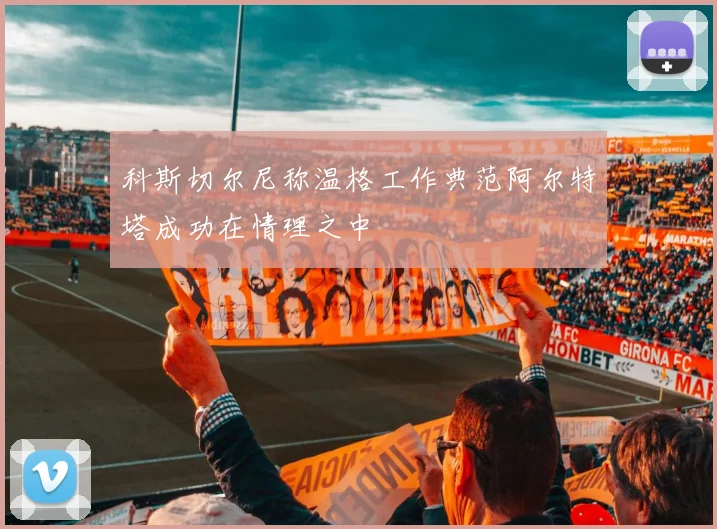 科斯切尔尼称温格工作典范阿尔特塔成功在情理之中