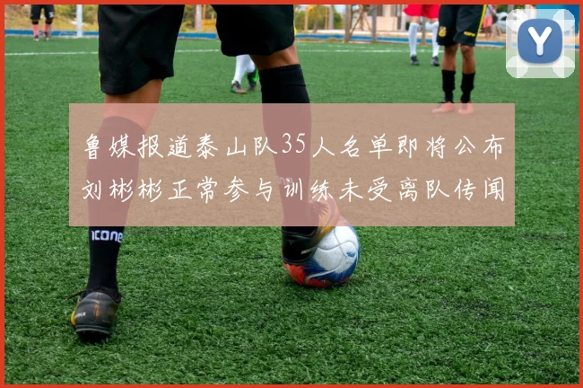 鲁媒报道泰山队35人名单即将公布刘彬彬正常参与训练未受离队传闻影响