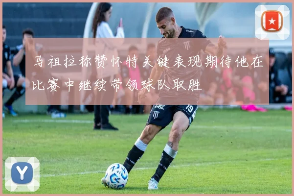 马祖拉称赞怀特关键表现期待他在比赛中继续带领球队取胜