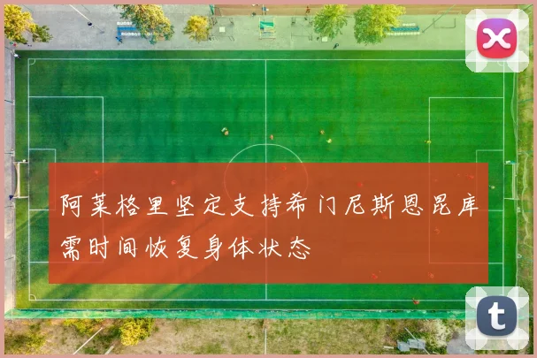 阿莱格里坚定支持希门尼斯恩昆库需时间恢复身体状态