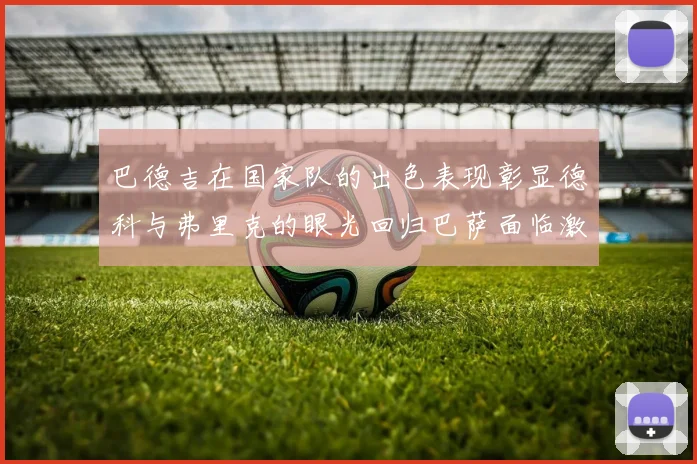巴德吉在国家队的出色表现彰显德科与弗里克的眼光回归巴萨面临激烈竞争挑战