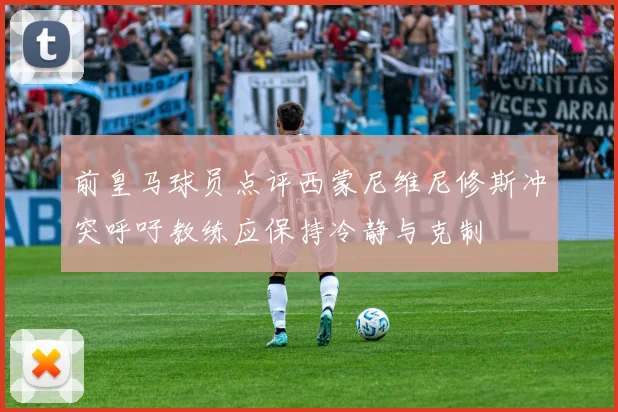 前皇马球员点评西蒙尼维尼修斯冲突呼吁教练应保持冷静与克制