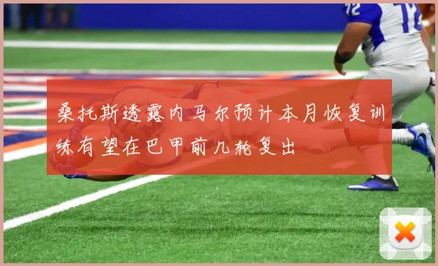 桑托斯透露内马尔预计本月恢复训练有望在巴甲前几轮复出