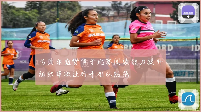戈贝尔盛赞华子比赛阅读能力提升组织串联让对手难以防范