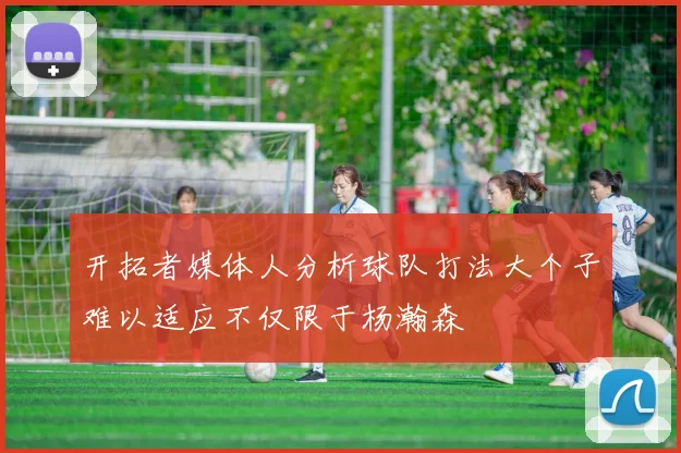 开拓者媒体人分析球队打法大个子难以适应不仅限于杨瀚森