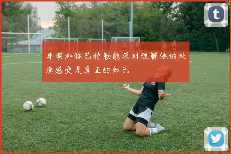 库明加称巴特勒能深刻理解他的处境感受是真正的知己