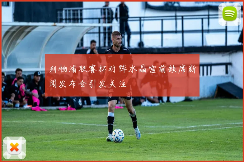 利物浦联赛杯对阵水晶宫前缺席新闻发布会引发关注
