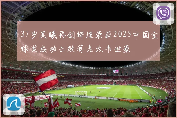 37岁吴曦再创辉煌荣获2025中国金球奖成功击败蒋光太韦世豪