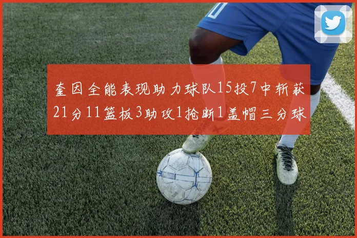奎因全能表现助力球队15投7中斩获21分11篮板3助攻1抢断1盖帽三分球命中率高效