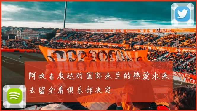 阿坎吉表达对国际米兰的热爱未来去留全看俱乐部决定
