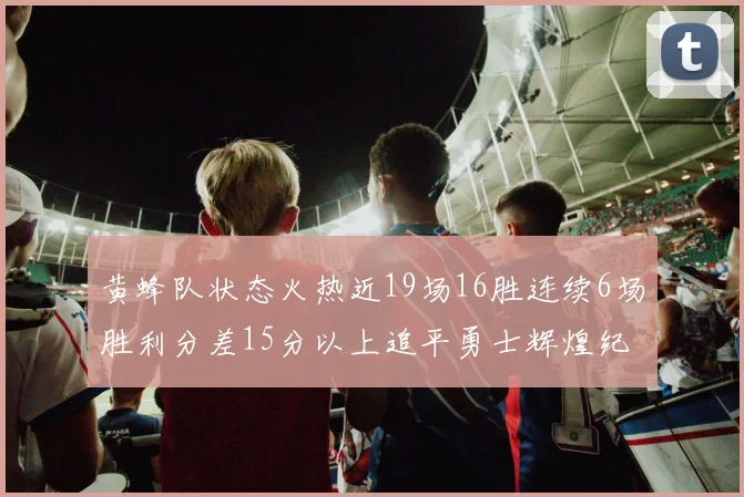 黄蜂队状态火热近19场16胜连续6场胜利分差15分以上追平勇士辉煌纪录