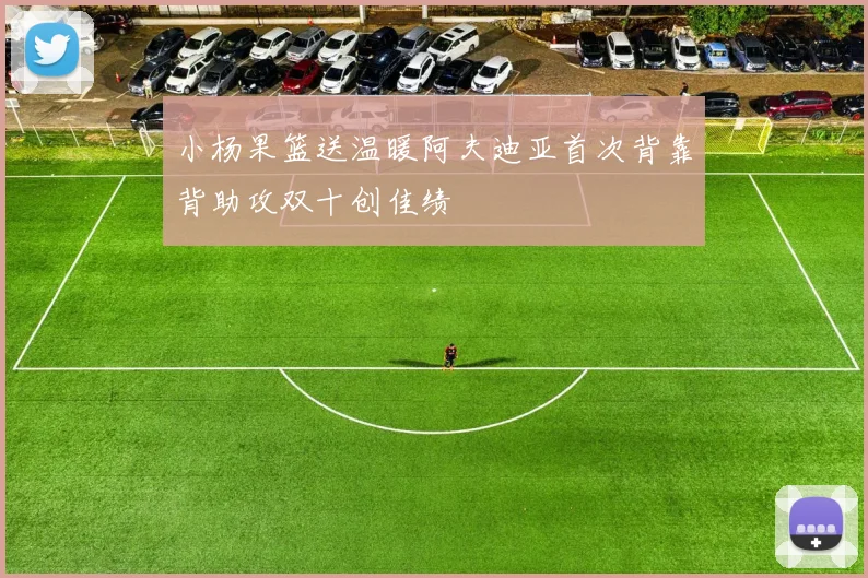 小杨果篮送温暖阿夫迪亚首次背靠背助攻双十创佳绩