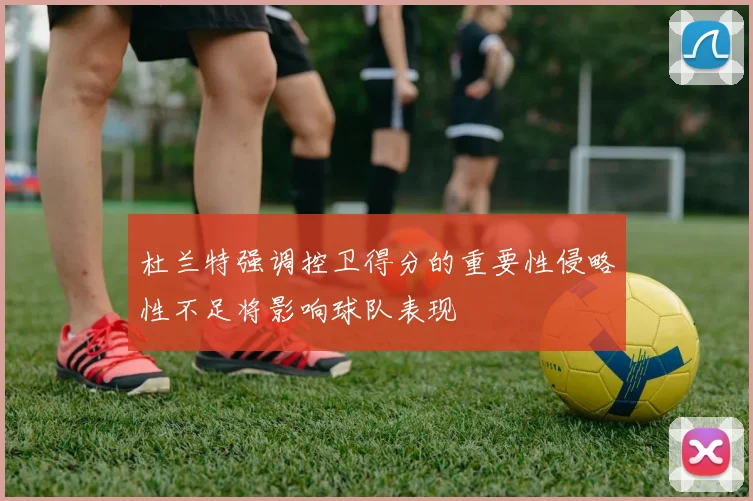 杜兰特强调控卫得分的重要性侵略性不足将影响球队表现
