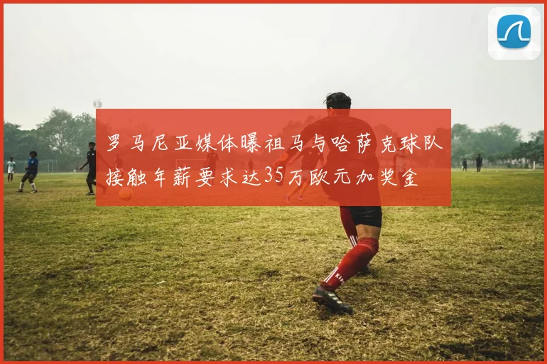 罗马尼亚媒体曝祖马与哈萨克球队接触年薪要求达35万欧元加奖金