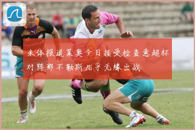 米体报道莱奥今日接受检查意超杯对阵那不勒斯几乎无缘出战