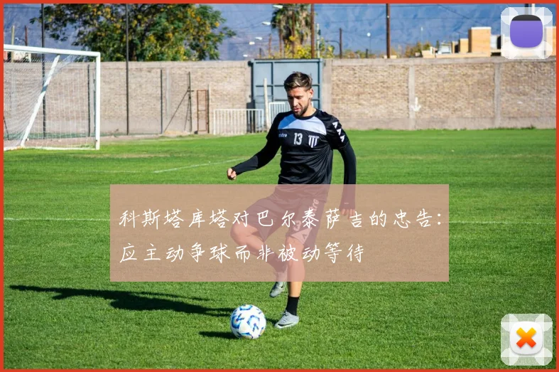 科斯塔库塔对巴尔泰萨吉的忠告：应主动争球而非被动等待