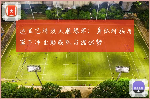 迪亚巴特谈大胜绿军：身体对抗与篮下冲击助我队占据优势