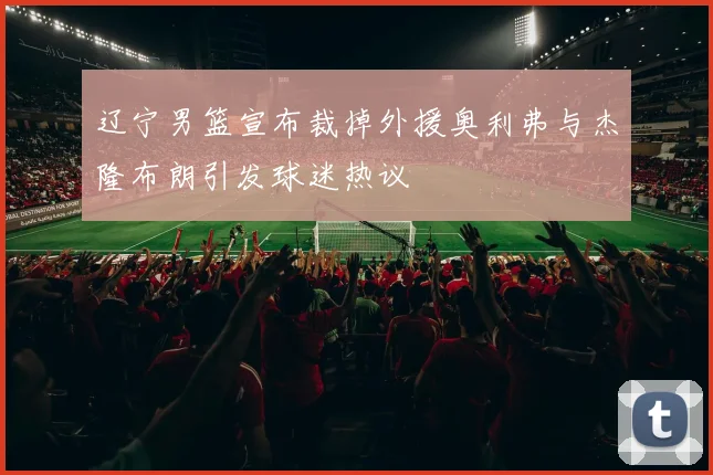 辽宁男篮宣布裁掉外援奥利弗与杰隆布朗引发球迷热议