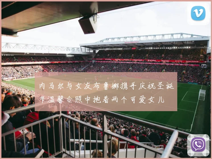 内马尔与女友布鲁娜携手庆祝圣诞节温馨合照中抱着两个可爱女儿