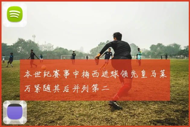 本世纪赛事中梅西进球领先皇马莱万紧随其后并列第二