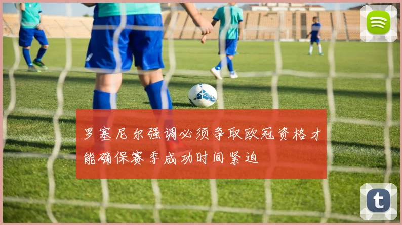 罗塞尼尔强调必须争取欧冠资格才能确保赛季成功时间紧迫