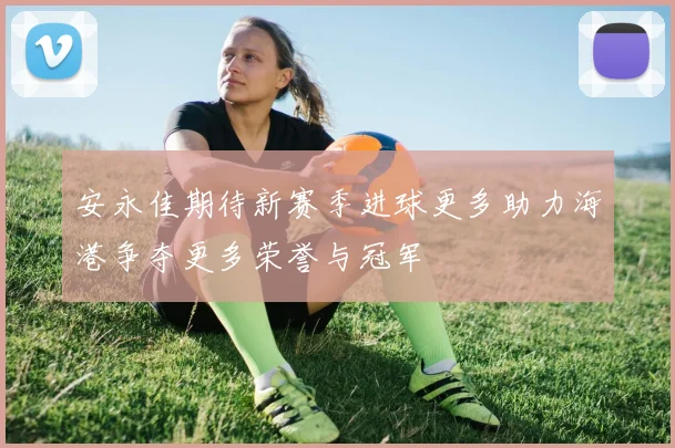 安永佳期待新赛季进球更多助力海港争夺更多荣誉与冠军