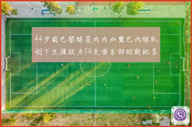 44岁前巴黎球星内内加盟巴丙球队创下生涯效力16支俱乐部的新纪录