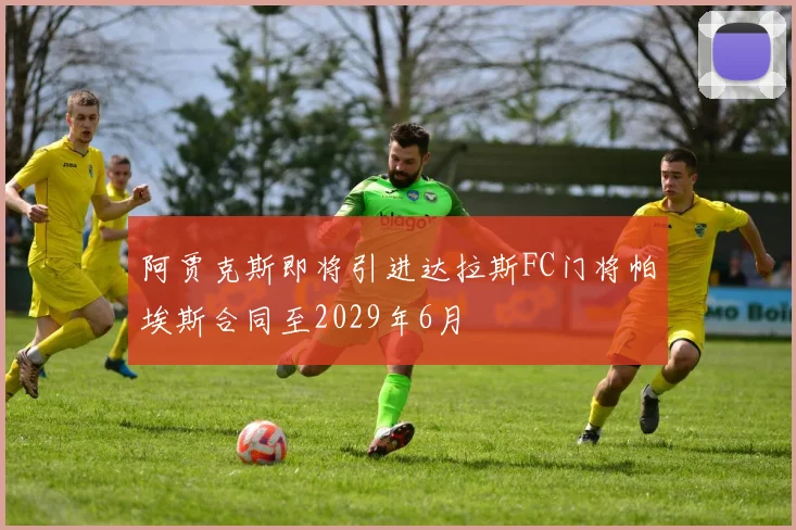 阿贾克斯即将引进达拉斯FC门将帕埃斯合同至2029年6月