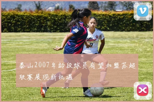 泰山2007年龄段球员有望加盟苏超联赛展现新机遇