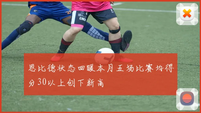 恩比德状态回暖本月五场比赛均得分30以上创下新高