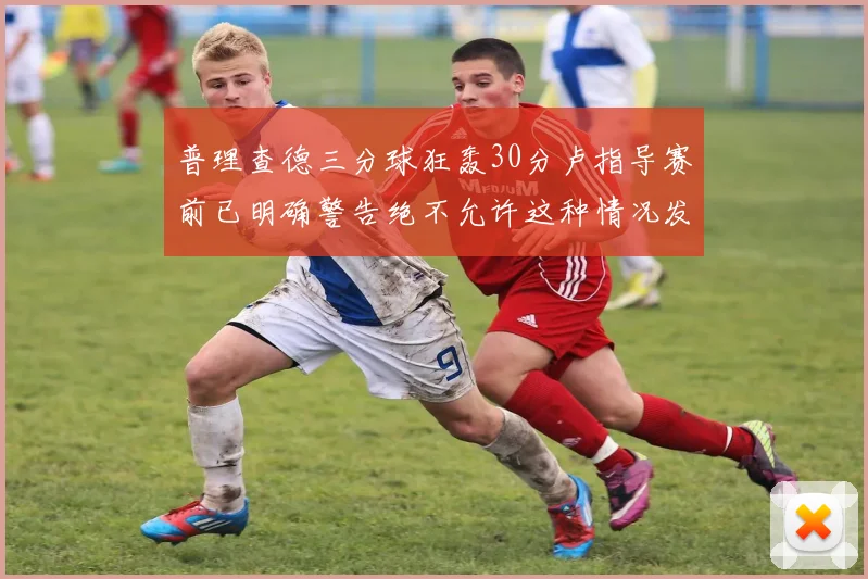 普理查德三分球狂轰30分卢指导赛前已明确警告绝不允许这种情况发生