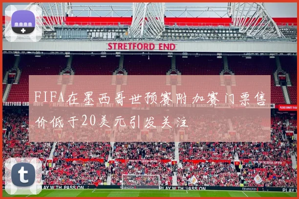 FIFA在墨西哥世预赛附加赛门票售价低于20美元引发关注